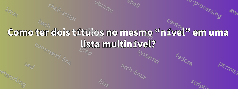 Como ter dois títulos no mesmo “nível” em uma lista multinível?