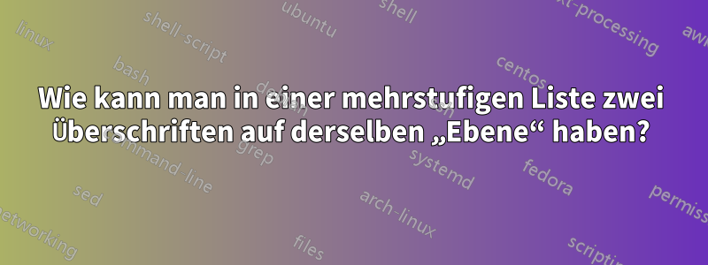 Wie kann man in einer mehrstufigen Liste zwei Überschriften auf derselben „Ebene“ haben?