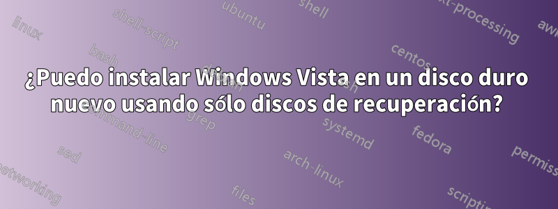 ¿Puedo instalar Windows Vista en un disco duro nuevo usando sólo discos de recuperación?