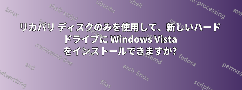 リカバリ ディスクのみを使用して、新しいハード ドライブに Windows Vista をインストールできますか?