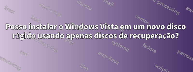 Posso instalar o Windows Vista em um novo disco rígido usando apenas discos de recuperação?