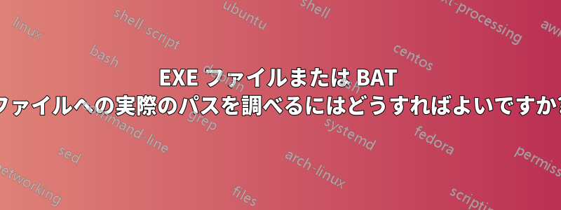 EXE ファイルまたは BAT ファイルへの実際のパスを調べるにはどうすればよいですか?