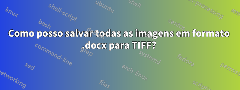 Como posso salvar todas as imagens em formato .docx para TIFF?