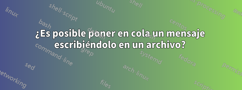 ¿Es posible poner en cola un mensaje escribiéndolo en un archivo?