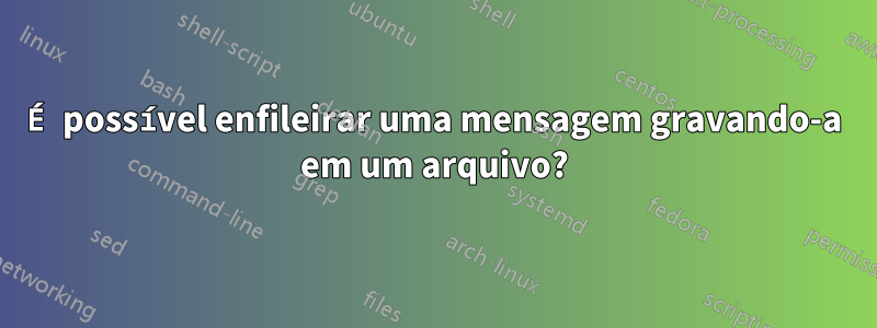 É possível enfileirar uma mensagem gravando-a em um arquivo?