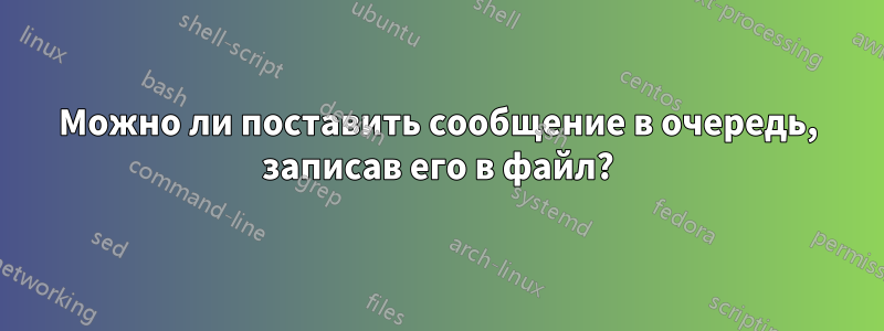Можно ли поставить сообщение в очередь, записав его в файл?