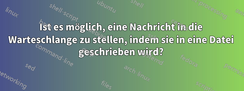 Ist es möglich, eine Nachricht in die Warteschlange zu stellen, indem sie in eine Datei geschrieben wird?