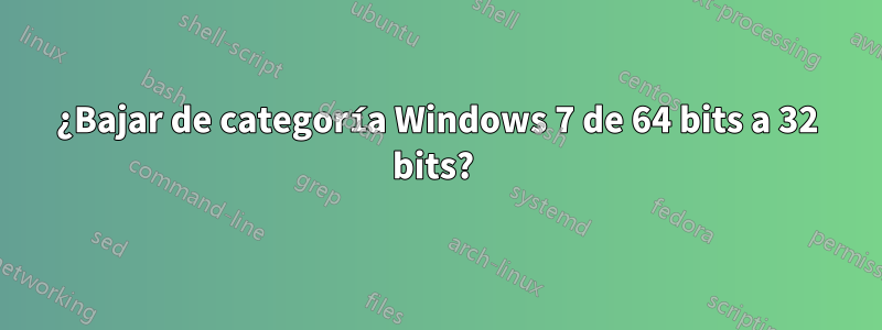 ¿Bajar de categoría Windows 7 de 64 bits a 32 bits? 