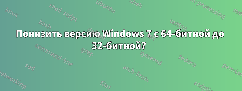Понизить версию Windows 7 с 64-битной до 32-битной? 