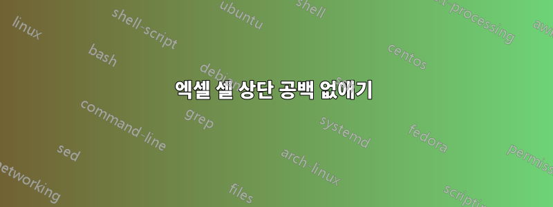 엑셀 셀 상단 공백 없애기