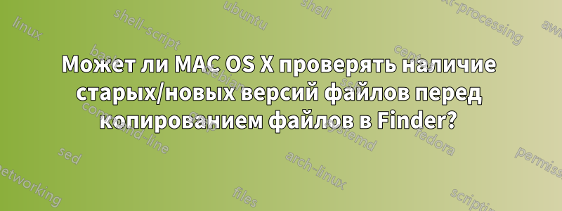 Может ли MAC OS X проверять наличие старых/новых версий файлов перед копированием файлов в Finder?