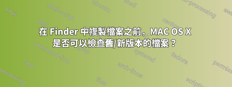 在 Finder 中複製檔案之前，MAC OS X 是否可以檢查舊/新版本的檔案？