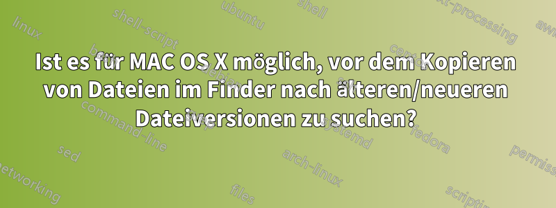 Ist es für MAC OS X möglich, vor dem Kopieren von Dateien im Finder nach älteren/neueren Dateiversionen zu suchen?