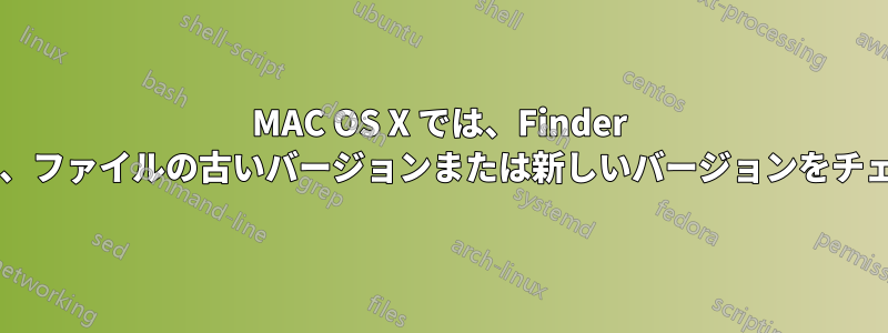 MAC OS X では、Finder でファイルをコピーする前に、ファイルの古いバージョンまたは新しいバージョンをチェックすることは可能ですか?