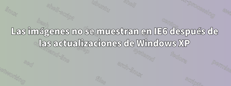 Las imágenes no se muestran en IE6 después de las actualizaciones de Windows XP