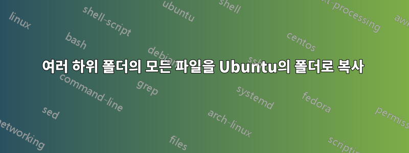 여러 하위 폴더의 모든 파일을 Ubuntu의 폴더로 복사