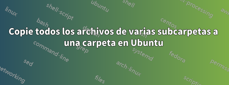 Copie todos los archivos de varias subcarpetas a una carpeta en Ubuntu