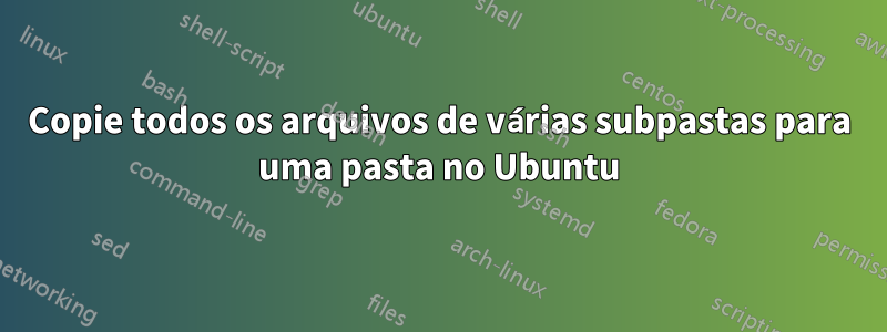 Copie todos os arquivos de várias subpastas para uma pasta no Ubuntu