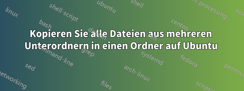 Kopieren Sie alle Dateien aus mehreren Unterordnern in einen Ordner auf Ubuntu