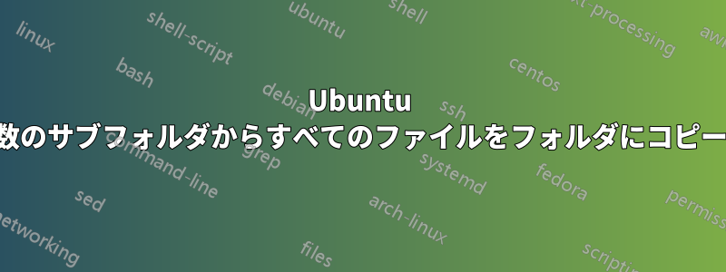 Ubuntu の複数のサブフォルダからすべてのファイルをフォルダにコピーする