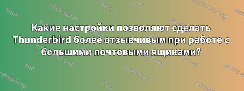 Какие настройки позволяют сделать Thunderbird более отзывчивым при работе с большими почтовыми ящиками?