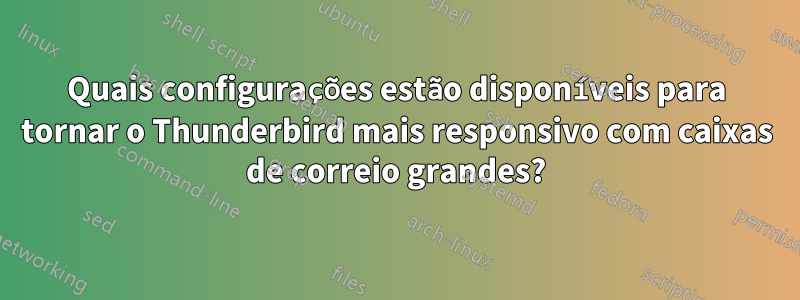 Quais configurações estão disponíveis para tornar o Thunderbird mais responsivo com caixas de correio grandes?