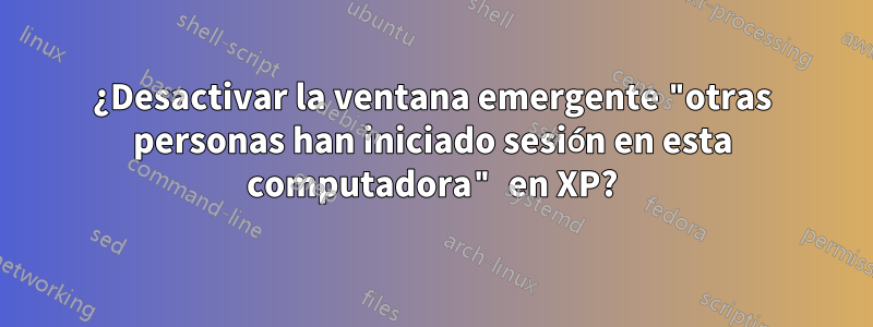 ¿Desactivar la ventana emergente "otras personas han iniciado sesión en esta computadora" en XP?