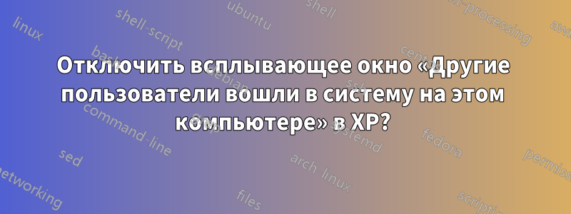 Отключить всплывающее окно «Другие пользователи вошли в систему на этом компьютере» в XP?