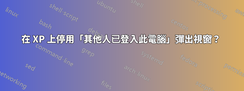 在 XP 上停用「其他人已登入此電腦」彈出視窗？