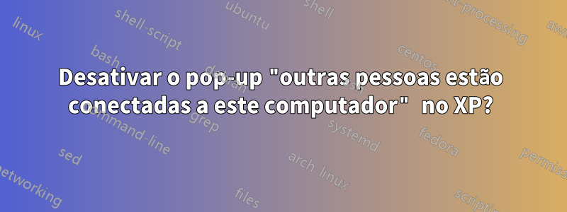 Desativar o pop-up "outras pessoas estão conectadas a este computador" no XP?