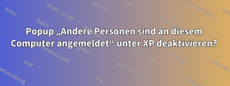 Popup „Andere Personen sind an diesem Computer angemeldet“ unter XP deaktivieren?