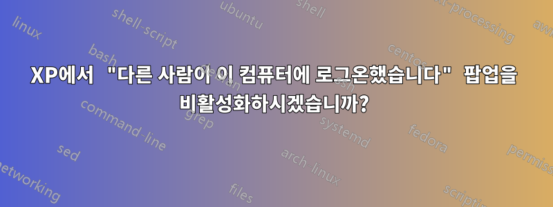 XP에서 "다른 사람이 이 컴퓨터에 로그온했습니다" 팝업을 비활성화하시겠습니까?