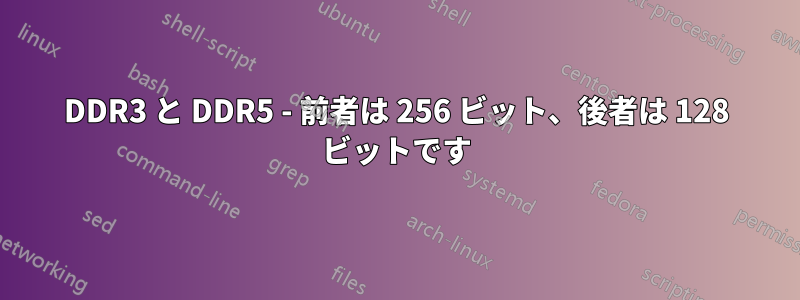 DDR3 と DDR5 - 前者は 256 ビット、後者は 128 ビットです