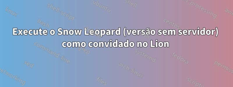 Execute o Snow Leopard (versão sem servidor) como convidado no Lion