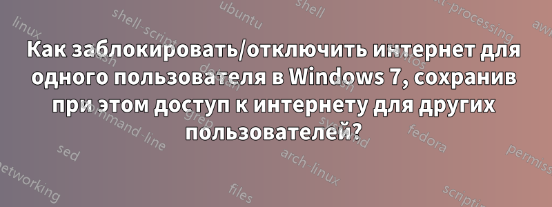 Как заблокировать/отключить интернет для одного пользователя в Windows 7, сохранив при этом доступ к интернету для других пользователей?