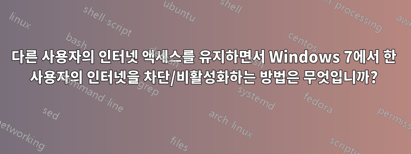 다른 사용자의 인터넷 액세스를 유지하면서 Windows 7에서 한 사용자의 인터넷을 차단/비활성화하는 방법은 무엇입니까?