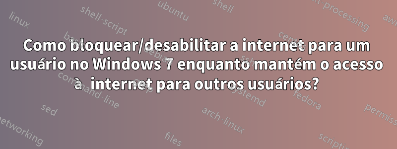 Como bloquear/desabilitar a internet para um usuário no Windows 7 enquanto mantém o acesso à internet para outros usuários?
