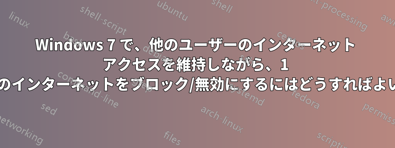 Windows 7 で、他のユーザーのインターネット アクセスを維持しながら、1 人のユーザーのインターネットをブロック/無効にするにはどうすればよいでしょうか?