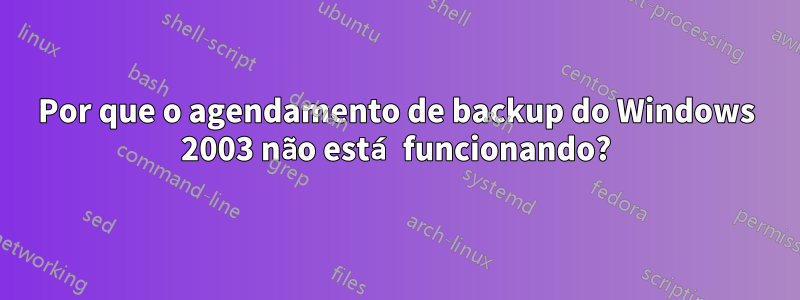 Por que o agendamento de backup do Windows 2003 não está funcionando?