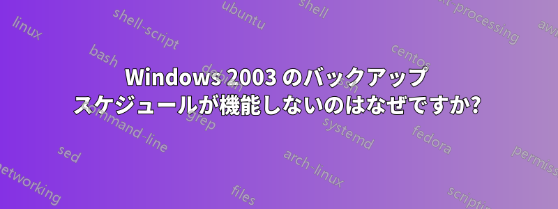 Windows 2003 のバックアップ スケジュールが機能しないのはなぜですか?