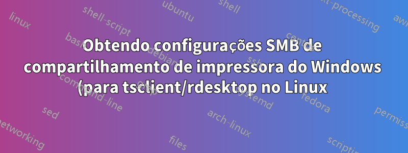 Obtendo configurações SMB de compartilhamento de impressora do Windows (para tsclient/rdesktop no Linux)