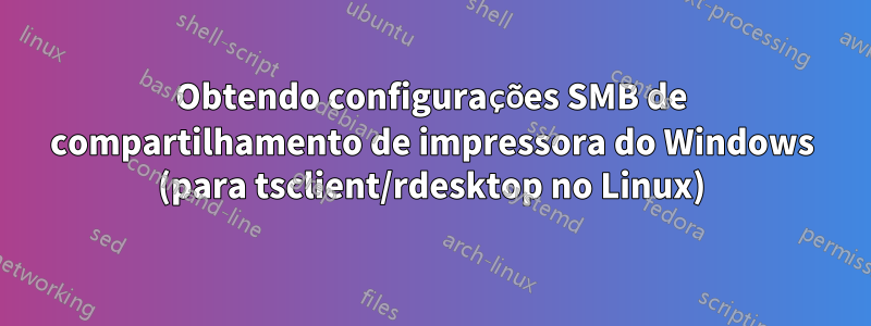 Obtendo configurações SMB de compartilhamento de impressora do Windows (para tsclient/rdesktop no Linux)