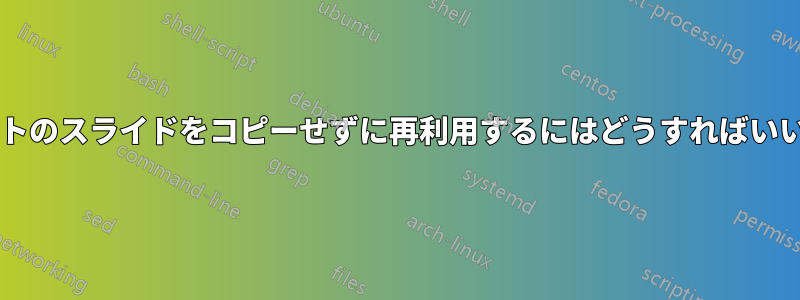 パワーポイントのスライドをコピーせずに再利用するにはどうすればいいでしょうか?