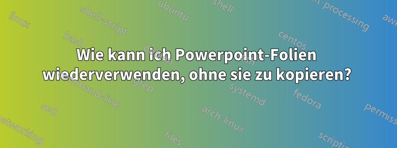 Wie kann ich Powerpoint-Folien wiederverwenden, ohne sie zu kopieren?