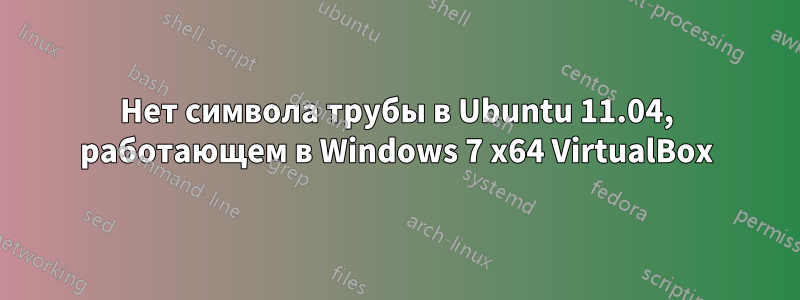 Нет символа трубы в Ubuntu 11.04, работающем в Windows 7 x64 VirtualBox