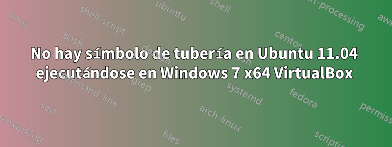 No hay símbolo de tubería en Ubuntu 11.04 ejecutándose en Windows 7 x64 VirtualBox