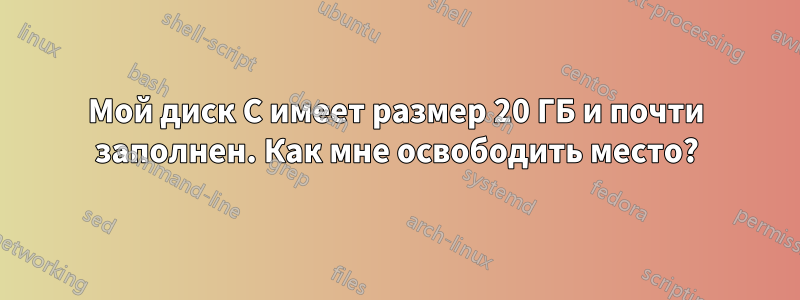 Мой диск C имеет размер 20 ГБ и почти заполнен. Как мне освободить место?