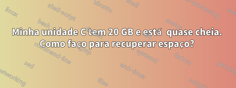 Minha unidade C tem 20 GB e está quase cheia. Como faço para recuperar espaço?