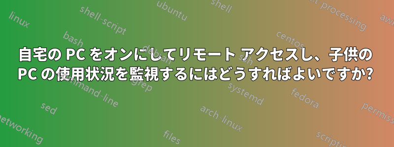 自宅の PC をオンにしてリモート アクセスし、子供の PC の使用状況を監視するにはどうすればよいですか?