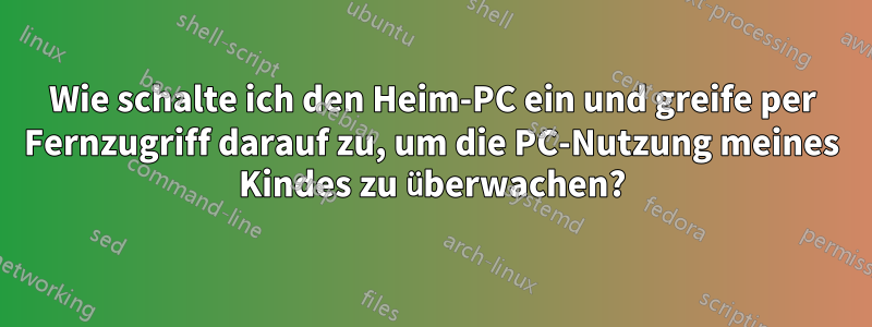 Wie schalte ich den Heim-PC ein und greife per Fernzugriff darauf zu, um die PC-Nutzung meines Kindes zu überwachen?